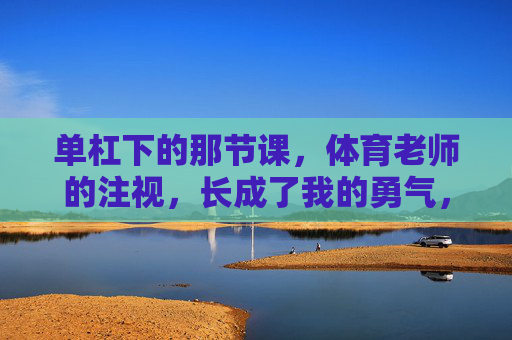 单杠下的那节课,体育老师的注视,长成了我的勇气,单杠下的注视,长成我的勇气 单杠下的那节课,体育老师的注视,长成了我的勇气,单杠下的注视,长成我的勇气