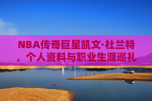 NBA传奇巨星凯文·杜兰特,个人资料与职业生涯巡礼,凯文·杜兰特,NBA传奇巨星的个人资料与职业生涯巡礼 NBA传奇巨星凯文·杜兰特,个人资料与职业生涯巡礼,凯文·杜兰特,NBA传奇巨星的个人资料与职业生涯巡礼