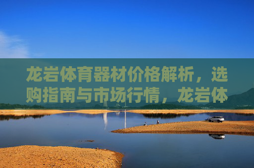 龙岩体育器材价格解析,选购指南与市场行情,龙岩体育器材价格解析、选购指南与市场行情 龙岩体育器材价格解析,选购指南与市场行情,龙岩体育器材价格解析、选购指南与市场行情