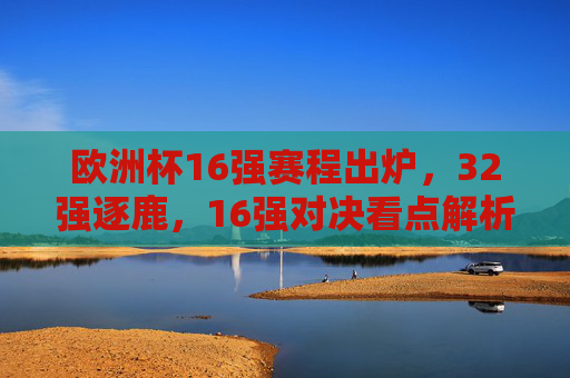 欧洲杯16强赛程出炉,32强逐鹿,16强对决看点解析,欧洲杯16强赛程出炉,32强逐鹿,对决看点解析 欧洲杯16强赛程出炉,32强逐鹿,16强对决看点解析,欧洲杯16强赛程出炉,32强逐鹿,对决看点解析