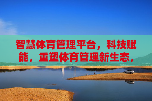 智慧体育管理平台,科技赋能,重塑体育管理新生态,科技赋能重塑体育管理新生态 智慧体育管理平台,科技赋能,重塑体育管理新生态,科技赋能重塑体育管理新生态