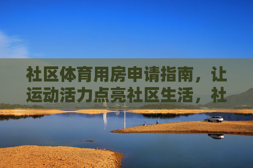 社区体育用房申请指南,让运动活力点亮社区生活,社区体育用房申请指南,让运动活力点亮社区生活 社区体育用房申请指南,让运动活力点亮社区生活,社区体育用房申请指南,让运动活力点亮社区生活