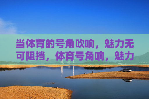 当体育的号角吹响，魅力无可阻挡，体育号角响，魅力势难挡