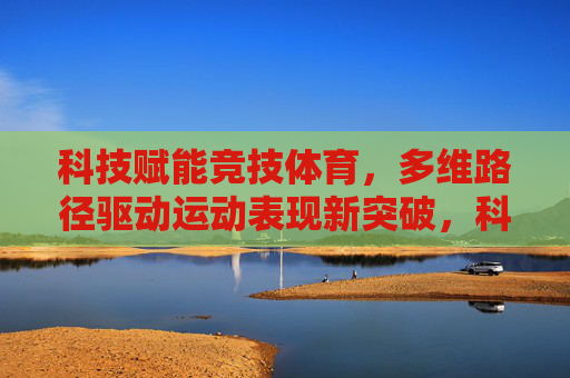 科技赋能竞技体育，多维路径驱动运动表现新突破，科技赋能竞技体育，多维路径驱动运动表现新突破