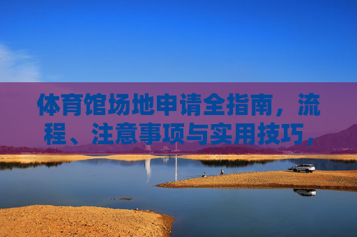 体育馆场地申请全指南，流程、注意事项与实用技巧，体育馆场地申请全指南，流程、注意事项与实用技巧