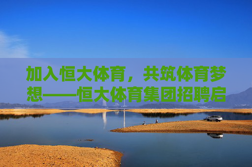 加入恒大体育,共筑体育梦想——恒大体育集团招聘启事,恒大体育集团招聘,共筑体育梦想 加入恒大体育,共筑体育梦想——恒大体育集团招聘启事,恒大体育集团招聘,共筑体育梦想