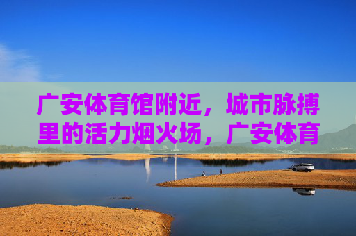 广安体育馆附近，城市脉搏里的活力烟火场，广安体育馆附近，城市脉搏里的活力烟火场