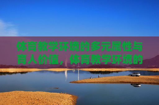 体育教学环境的多元属性与育人价值，体育教学环境的多元属性与育人价值