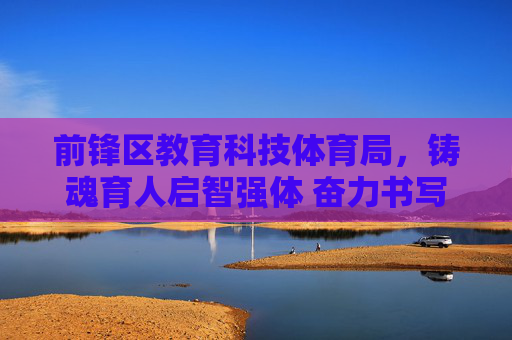 前锋区教育科技体育局，铸魂育人启智强体 奋力书写高质量发展新篇章，前锋区教育科技体育局，铸魂育人启智强体 书写高质量发展新篇章