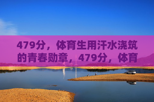479分,体育生用汗水浇筑的青春勋章,479分,体育生汗水浇筑的青春勋章 479分,体育生用汗水浇筑的青春勋章,479分,体育生汗水浇筑的青春勋章
