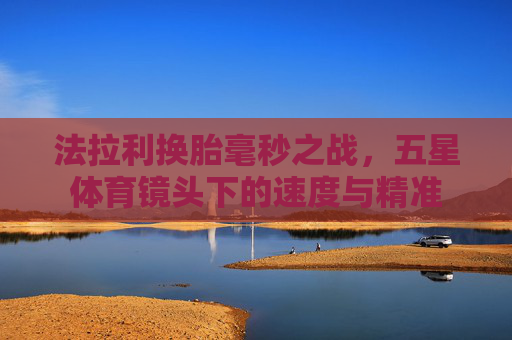 法拉利换胎毫秒之战,五星体育镜头下的速度与精准 法拉利换胎毫秒之战,五星体育镜头下的速度与精准