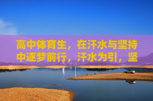 高中体育生,在汗水与坚持中逐梦前行,汗水为引,坚持为帆,高中体育生的逐梦远航 高中体育生,在汗水与坚持中逐梦前行,汗水为引,坚持为帆,高中体育生的逐梦远航