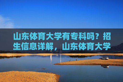 山东体育大学有专科吗?招生信息详解,山东体育大学有专科吗?招生信息详解 山东体育大学有专科吗?招生信息详解,山东体育大学有专科吗?招生信息详解
