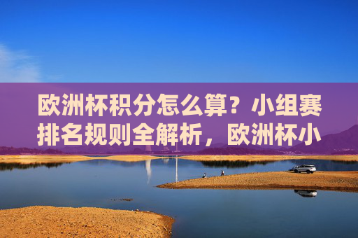 欧洲杯积分怎么算？小组赛排名规则全解析，欧洲杯小组赛积分计算与排名规则全解析