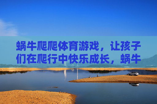 蜗牛爬爬体育游戏,让孩子们在爬行中快乐成长,蜗牛爬爬,爬行中快乐成长 蜗牛爬爬体育游戏,让孩子们在爬行中快乐成长,蜗牛爬爬,爬行中快乐成长