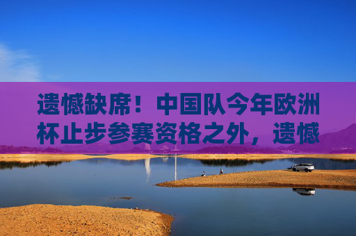 遗憾缺席!中国队今年欧洲杯止步参赛资格之外,遗憾缺席!中国队无缘今年欧洲杯 遗憾缺席!中国队今年欧洲杯止步参赛资格之外,遗憾缺席!中国队无缘今年欧洲杯