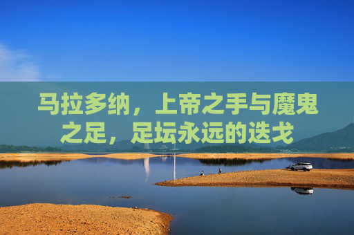 马拉多纳，上帝之手与魔鬼之足，足坛永远的迭戈