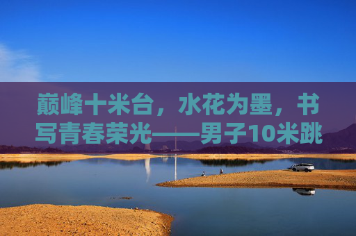 巅峰十米台,水花为墨,书写青春荣光——男子10米跳台决赛全程实录,男子10米跳台巅峰战,水花为墨,书写青春荣光 巅峰十米台,水花为墨,书写青春荣光——男子10米跳台决赛全程实录,男子10米跳台巅峰战,水花为墨,书写青春荣光