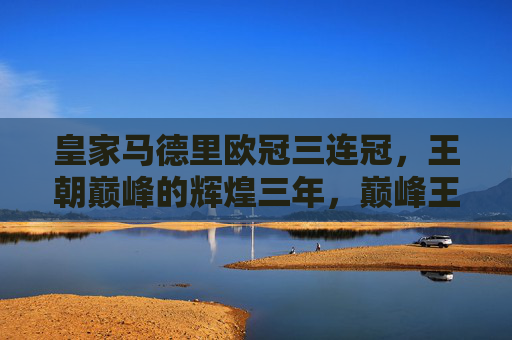 皇家马德里欧冠三连冠,王朝巅峰的辉煌三年,巅峰王朝,皇马欧冠三连冠辉煌三年 皇家马德里欧冠三连冠,王朝巅峰的辉煌三年,巅峰王朝,皇马欧冠三连冠辉煌三年