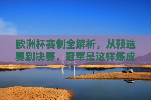 欧洲杯赛制全解析，从预选赛到决赛，冠军是这样炼成的！欧洲杯赛制全解析，从预选赛到决赛的冠军炼成之路
