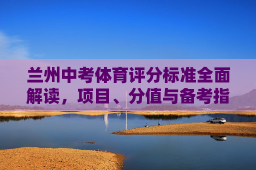 兰州中考体育评分标准全面解读，项目、分值与备考指南，兰州中考体育评分标准全面解读，项目、分值与备考指南