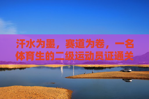 汗水为墨，赛道为卷，一名体育生的二级运动员证通关记，汗水为墨，赛道为卷，体育生二级运动员证通关记