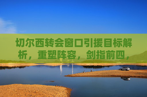 切尔西转会窗口引援目标解析,重塑阵容,剑指前四,切尔西转会窗口引援,重塑阵容剑指前四 切尔西转会窗口引援目标解析,重塑阵容,剑指前四,切尔西转会窗口引援,重塑阵容剑指前四