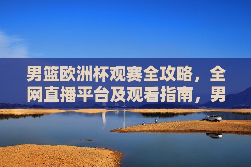 男篮欧洲杯观赛全攻略,全网直播平台及观看指南,男篮欧洲杯观赛全攻略,全网直播平台及观看指南 男篮欧洲杯观赛全攻略,全网直播平台及观看指南,男篮欧洲杯观赛全攻略,全网直播平台及观看指南