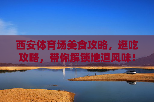西安体育场美食攻略，逛吃攻略，带你解锁地道风味！西安体育场地道美食逛吃攻略