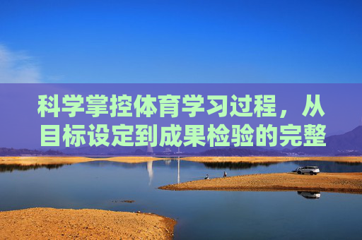 科学掌控体育学习过程,从目标设定到成果检验的完整指南,科学掌控体育学习,从目标设定到成果检验的完整指南 科学掌控体育学习过程,从目标设定到成果检验的完整指南,科学掌控体育学习,从目标设定到成果检验的完整指南