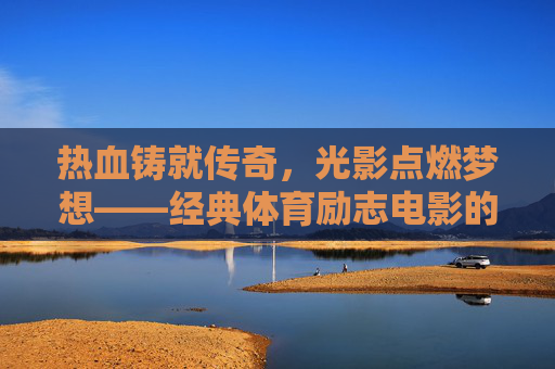 热血铸就传奇,光影点燃梦想——经典体育励志电影的永恒魅力,热血与光影,经典体育励志电影的永恒传奇 热血铸就传奇,光影点燃梦想——经典体育励志电影的永恒魅力,热血与光影,经典体育励志电影的永恒传奇