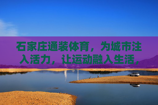 石家庄通装体育,为城市注入活力,让运动融入生活,石家庄通装体育,活力城市,运动生活 石家庄通装体育,为城市注入活力,让运动融入生活,石家庄通装体育,活力城市,运动生活