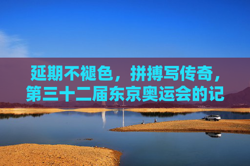 延期不褪色,拼搏写传奇,第三十二届东京奥运会的记忆与启示,延期不褪色,拼搏铸传奇——东京奥运会的记忆与启示 延期不褪色,拼搏写传奇,第三十二届东京奥运会的记忆与启示,延期不褪色,拼搏铸传奇——东京奥运会的记忆与启示