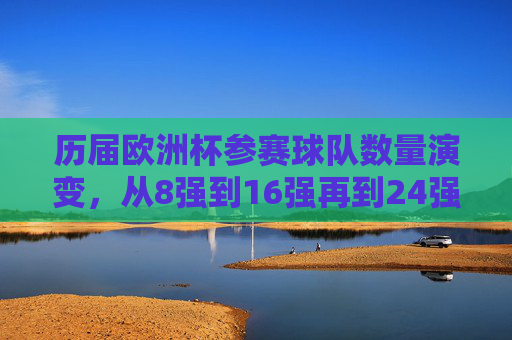 历届欧洲杯参赛球队数量演变，从8强到16强再到24强，欧洲杯参赛球队数量演变，从8强到16强再到24强