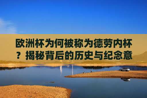 欧洲杯为何被称为德劳内杯?揭秘背后的历史与纪念意义,欧洲杯为何称德劳内杯,历史与纪念意义 欧洲杯为何被称为德劳内杯?揭秘背后的历史与纪念意义,欧洲杯为何称德劳内杯,历史与纪念意义