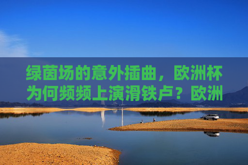 绿茵场的意外插曲，欧洲杯为何频频上演滑铁卢？欧洲杯意外频现，绿茵场为何屡演滑铁卢？