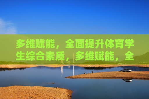 多维赋能,全面提升体育学生综合素质,多维赋能,全面提升体育学生综合素质 多维赋能,全面提升体育学生综合素质,多维赋能,全面提升体育学生综合素质