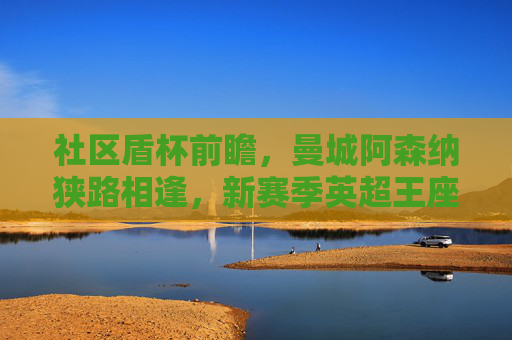 社区盾杯前瞻,曼城阿森纳狭路相逢,新赛季英超王座之争的序幕?社区盾杯前瞻,曼城阿森纳狭路相逢,英超王座之争序幕 社区盾杯前瞻,曼城阿森纳狭路相逢,新赛季英超王座之争的序幕?社区盾杯前瞻,曼城阿森纳狭路相逢,英超王座之争序幕