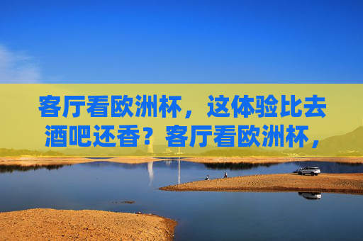 客厅看欧洲杯，这体验比去酒吧还香？客厅看欧洲杯，这体验比去酒吧还香？