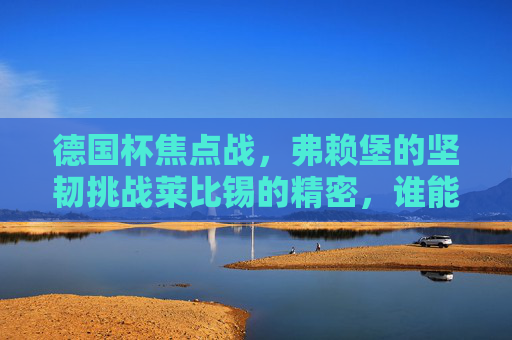 德国杯焦点战,弗赖堡的坚韧挑战莱比锡的精密,谁能晋级下一轮?德国杯焦点战,弗赖堡坚韧挑战莱比锡精密,谁能晋级? 德国杯焦点战,弗赖堡的坚韧挑战莱比锡的精密,谁能晋级下一轮?德国杯焦点战,弗赖堡坚韧挑战莱比锡精密,谁能晋级?