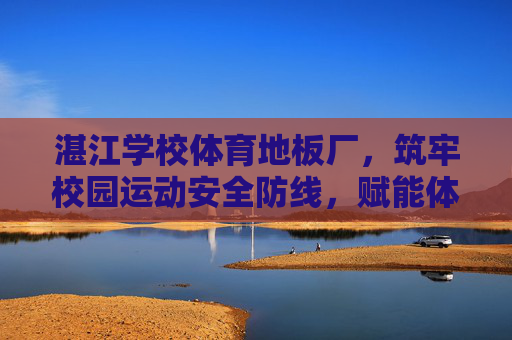 湛江学校体育地板厂,筑牢校园运动安全防线,赋能体育教育新活力,湛江体育地板厂,筑牢校园运动安全防线,赋能体育教育新活力 湛江学校体育地板厂,筑牢校园运动安全防线,赋能体育教育新活力,湛江体育地板厂,筑牢校园运动安全防线,赋能体育教育新活力