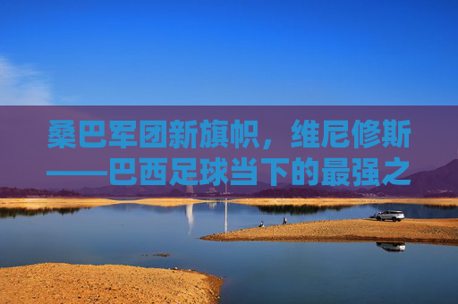 桑巴军团新旗帜,维尼修斯——巴西足球当下的最强之矛,维尼修斯,桑巴新旗帜,巴西足球当下最强之矛 桑巴军团新旗帜,维尼修斯——巴西足球当下的最强之矛,维尼修斯,桑巴新旗帜,巴西足球当下最强之矛
