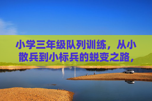 小学三年级队列训练,从小散兵到小标兵的蜕变之路,小学三年级队列训练,从散兵到标兵的蜕变 小学三年级队列训练,从小散兵到小标兵的蜕变之路,小学三年级队列训练,从散兵到标兵的蜕变