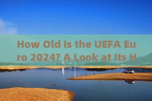 How Old Is the UEFA Euro 2024? A Look at Its History,UEFA Euro 2024的历史 How Old Is the UEFA Euro 2024? A Look at Its History,UEFA Euro 2024的历史