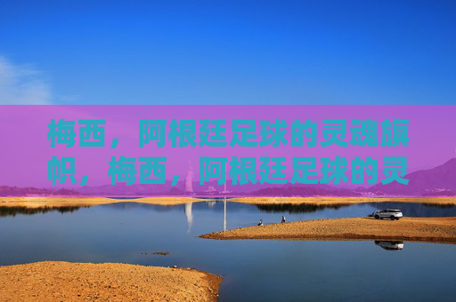 梅西,阿根廷足球的灵魂旗帜,梅西,阿根廷足球的灵魂旗帜 梅西,阿根廷足球的灵魂旗帜,梅西,阿根廷足球的灵魂旗帜