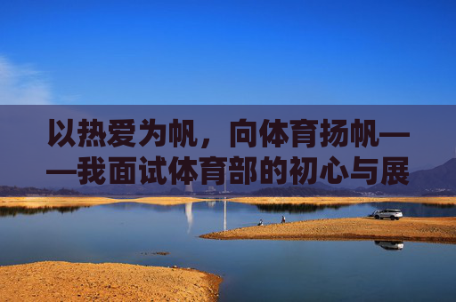 以热爱为帆,向体育扬帆——我面试体育部的初心与展望,以热爱为帆,体育扬帆初心与展望 以热爱为帆,向体育扬帆——我面试体育部的初心与展望,以热爱为帆,体育扬帆初心与展望
