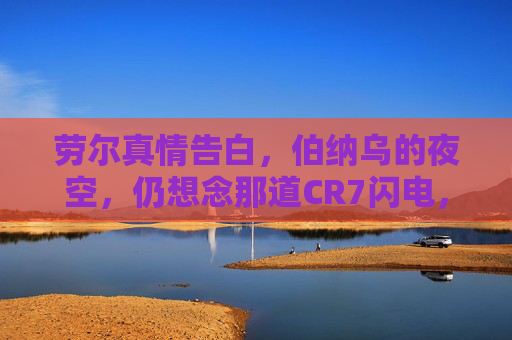 劳尔真情告白，伯纳乌的夜空，仍想念那道CR7闪电，劳尔伯纳乌夜空告白，仍想念那道CR7闪电