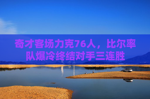 奇才客场力克76人,比尔率队爆冷终结对手三连胜 奇才客场力克76人,比尔率队爆冷终结对手三连胜