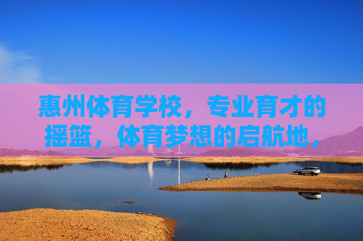 惠州体育学校,专业育才的摇篮,体育梦想的启航地,惠州体育学校,育才摇篮,梦想启航 惠州体育学校,专业育才的摇篮,体育梦想的启航地,惠州体育学校,育才摇篮,梦想启航
