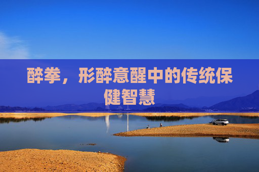 醉拳,形醉意醒中的传统保健智慧 醉拳,形醉意醒中的传统保健智慧